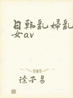 日韩乱妇乱女熟女av
