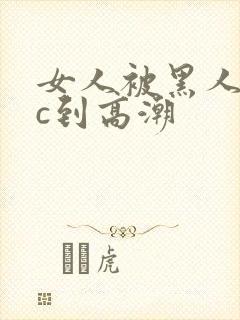 女人被黑人狂躁c到高潮