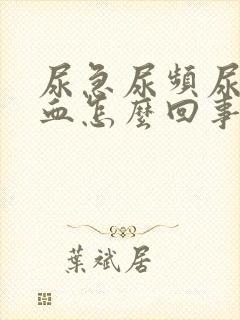 尿急尿频尿痛尿血怎么回事