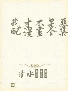 我才不是恶毒女配漫画全集