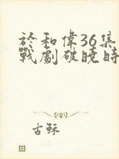 于和伟36集谍战剧破晓时分