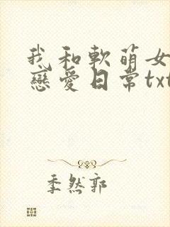我和软萌女友的恋爱日常txt