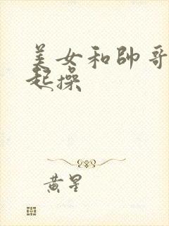 美女和帅哥在一起操