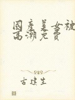 国产美女被爽到高潮免费