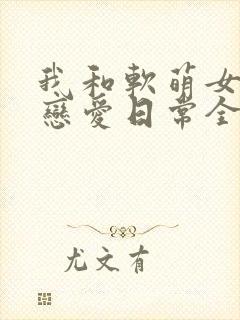 我和软萌女友的恋爱日常全本小说