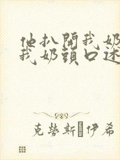 他扒开我奶罩吸我奶头口述