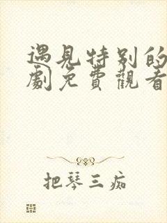 遇见特别的你短剧免费观看