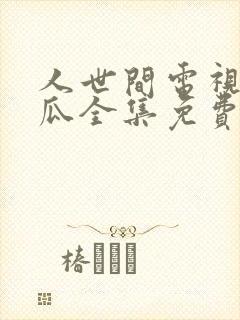 人世间电视剧西瓜全集免费观看