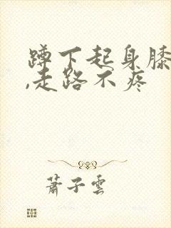 蹲下起身膝盖疼,走路不疼