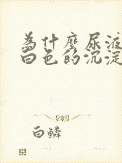 为什么尿液中有白色的沉淀物