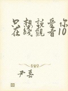 只想说爱你泰剧在线观看10集免费