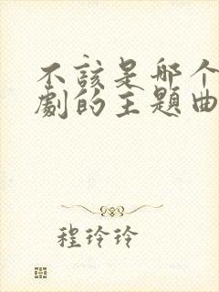 不该是哪个电视剧的主题曲