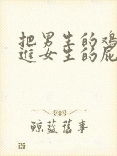 把男生的鸡鸡插进女生的屁眼里视频