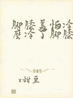 脚膝盖怕冷为什么冷了脚膝盖疼胀