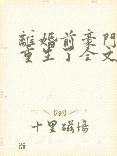 离婚前豪门老公重生了全文免费阅读