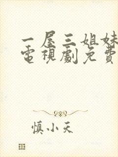 一屋三姐妹影院电视剧免费观看西瓜