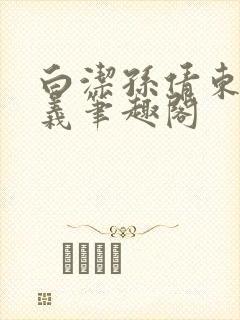 白洁孙倩东子高义笔趣阁