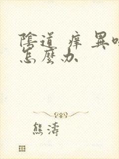 阴道 痒 异味怎么办