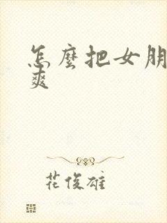 怎么把女朋友操爽