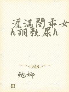 灌满闺乖女h高h调教尿h