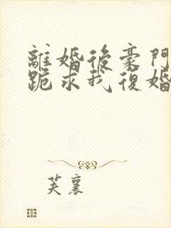 离婚后豪门前夫跪求我复婚无弹窗