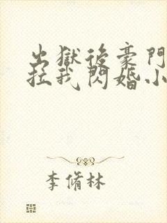 出狱后豪门大佬拉我闪婚小说阅读全部