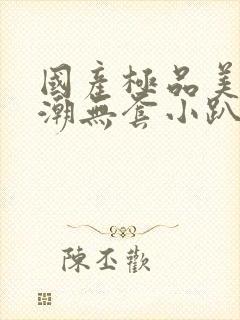 国产极品美女高潮无套小趴菜封面