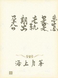 孕期老是梦见老公出轨是怎么回事