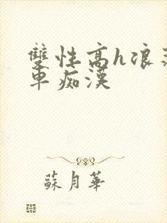 双性高h浪荡公车痴汉