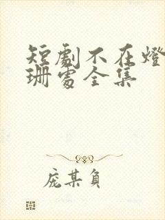 短剧不在灯火阑珊处全集