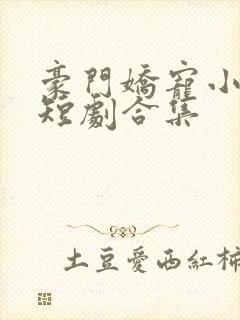 豪门娇宠小甜妻短剧合集