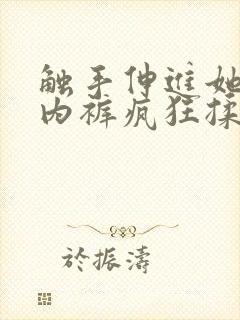 触手伸进她的小内裤疯狂揉摸