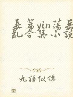 长篇yin荡岳乱合集小说