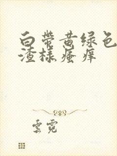 白带黄绿色豆腐渣样瘙痒