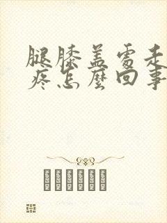 腿膝盖处走路就疼怎么回事