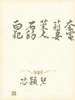 白石茉莉奈被侵犯的人妻电影