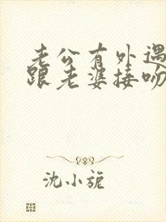 老公有外遇却还跟老婆接吻