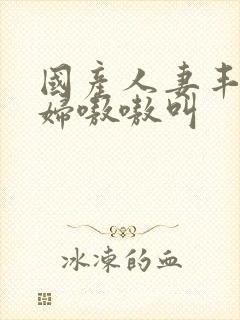 国产人妻丰满熟妇嗷嗷叫