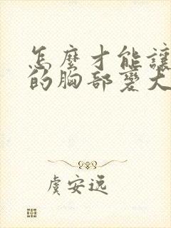 怎么才能让女人的胸部变大封面