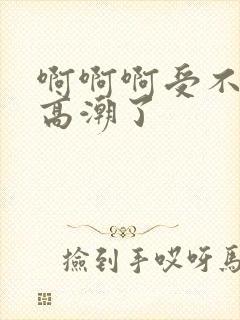 啊啊啊受不了要高潮了