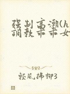 强制高潮(h)调教乖乖女视频