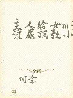 主人给女m灌水灌尿调教小说