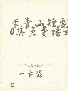 李青山短剧100集免费播放