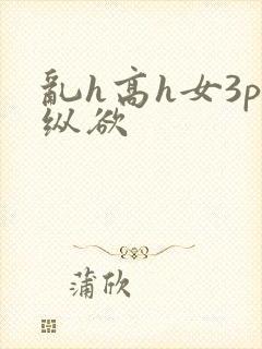 乱h高h女3p纵欲