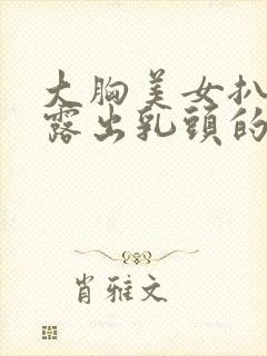 大胸美女扒开胸露出乳头的视频