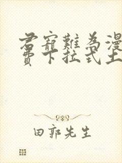 君宠难为漫画免费下拉式土豪漫画