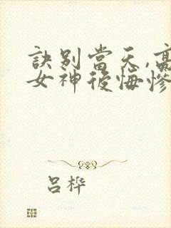 诀别当天,高冷女神后悔惨了免费下载