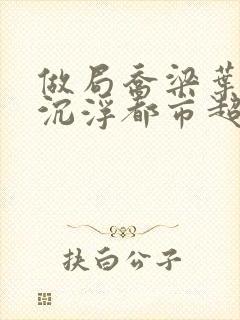 做局乔梁叶心仪沉浮都市超前更新