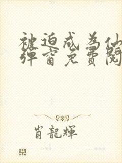 被迫成为仙家无弹窗免费阅读全文