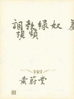 调教绿奴 羞辱 视频